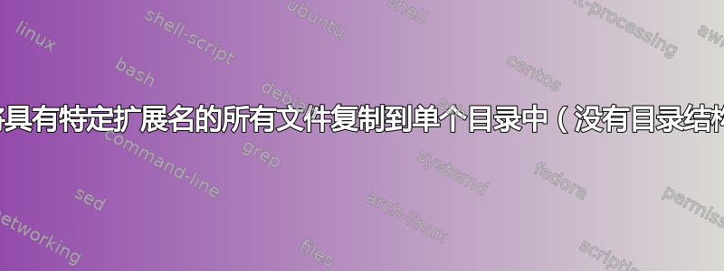 如何将具有特定扩展名的所有文件复制到单个目录中（没有目录结构）？