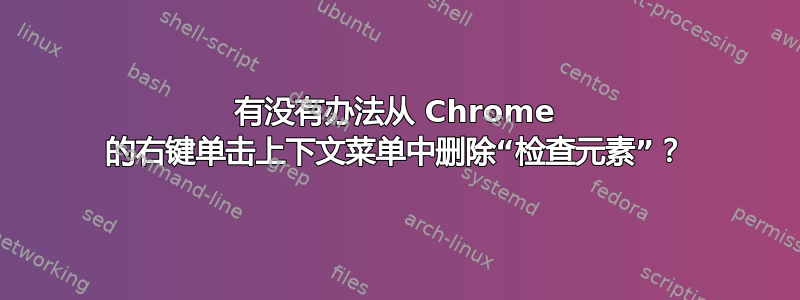 有没有办法从 Chrome 的右键单击上下文菜单中删除“检查元素”？