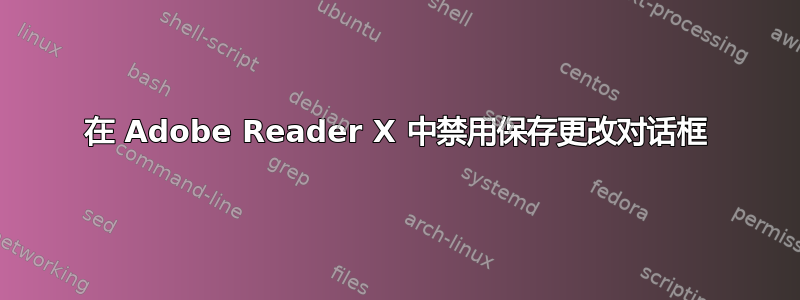 在 Adob​​e Reader X 中禁用保存更改对话框