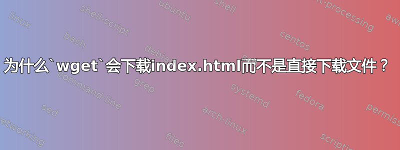 为什么`wget`会下载index.html而不是直接下载文件？