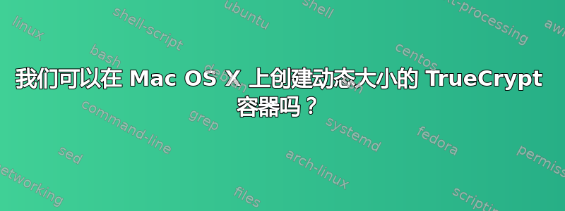 我们可以在 Mac OS X 上创建动态大小的 TrueCrypt 容器吗？