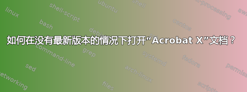 如何在没有最新版本的情况下打开“Acrobat X”文档？