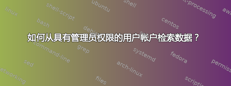 如何从具有管理员权限的用户帐户检索数据？