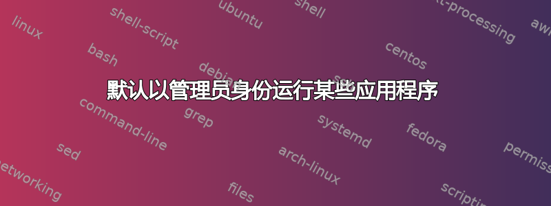 默认以管理员身份运行某些应用程序