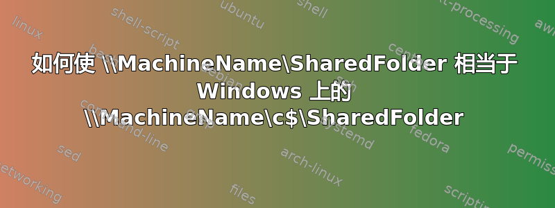 如何使 \\MachineName\SharedFolder 相当于 Windows 上的 \\MachineName\c$\SharedFolder