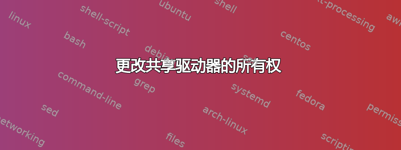 更改共享驱动器的所有权