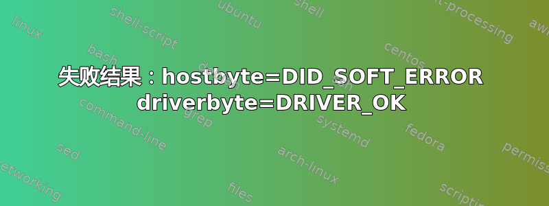 失败结果：hostbyte=DID_SOFT_ERROR driverbyte=DRIVER_OK