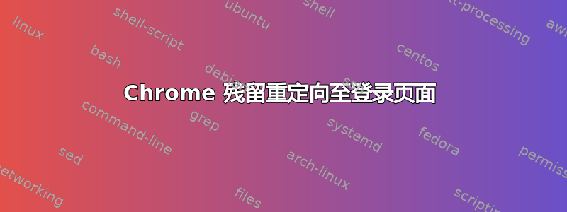 Chrome 残留重定向至登录页面