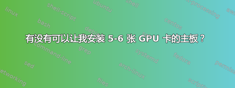 有没有可以让我安装 5-6 张 GPU 卡的主板？