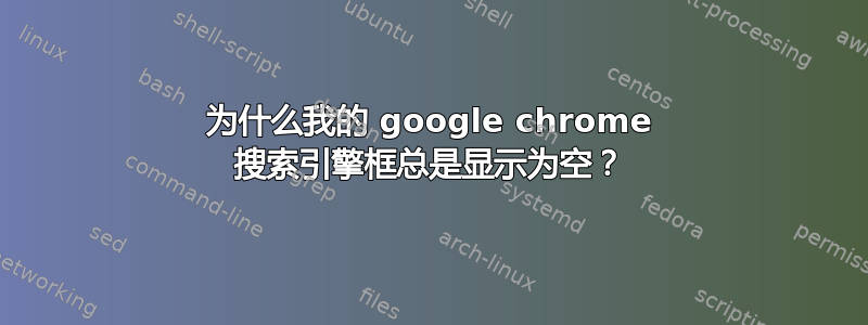 为什么我的 google chrome 搜索引擎框总是显示为空？