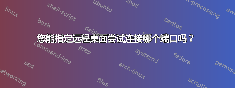 您能指定远程桌面尝试连接哪个端口吗？