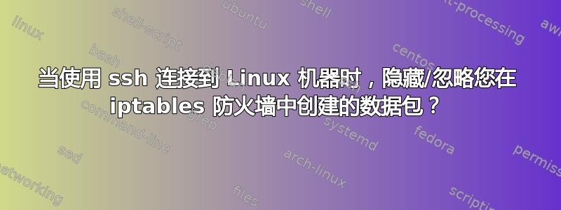 当使用 ssh 连接到 Linux 机器时，隐藏/忽略您在 iptables 防火墙中创建的数据包？