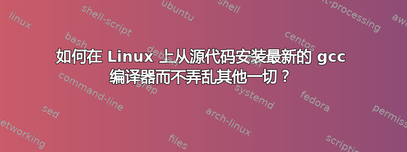 如何在 Linux 上从源代码安装最新的 gcc 编译器而不弄乱其他一切？