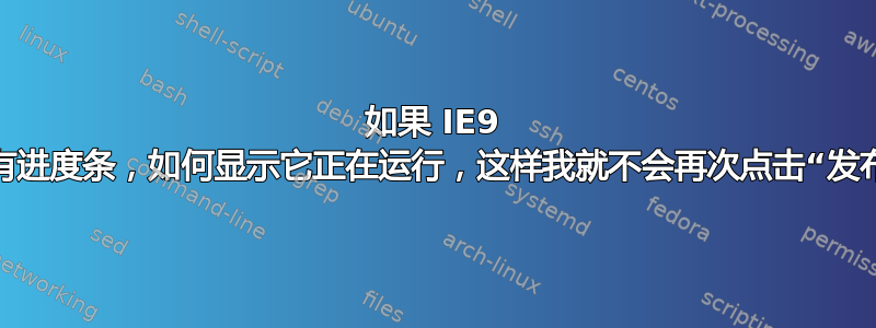 如果 IE9 没有进度条，如何显示它正在运行，这样我就不会再次点击“发布”