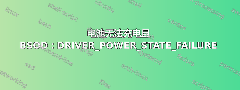 电池无法充电且 BSOD：DRIVER_POWER_STATE_FAILURE