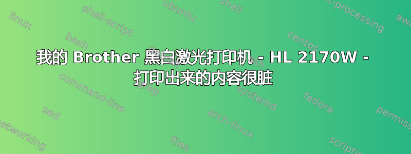 我的 Brother 黑白激光打印机 - HL 2170W - 打印出来的内容很脏