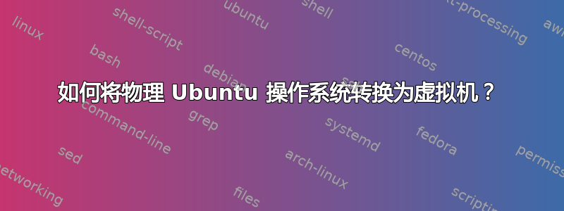 如何将物理 Ubuntu 操作系统转换为虚拟机？