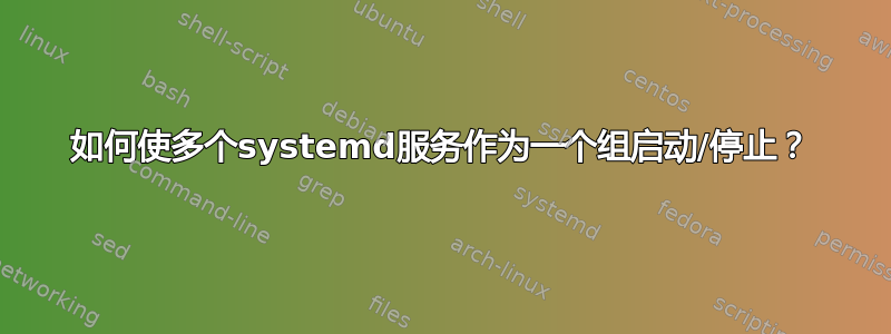 如何使多个systemd服务作为一个组启动/停止？