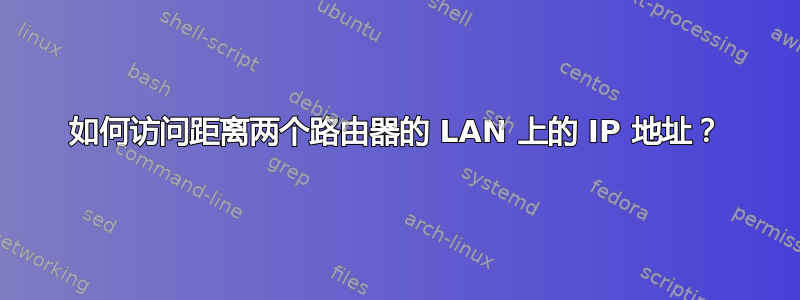 如何访问距离两个路由器的 LAN 上的 IP 地址？