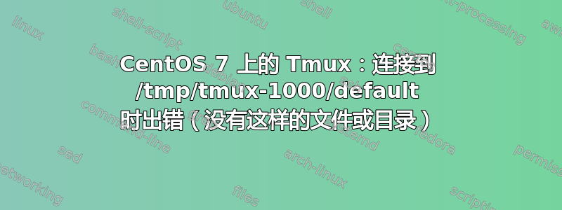 CentOS 7 上的 Tmux：连接到 /tmp/tmux-1000/default 时出错（没有这样的文件或目录）