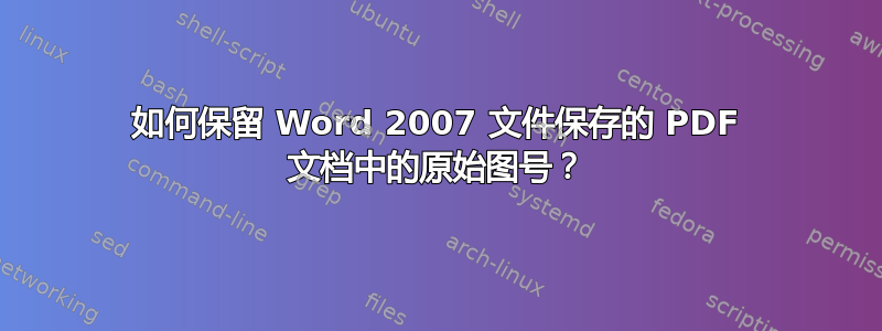 如何保留 Word 2007 文件保存的 PDF 文档中的原始图号？