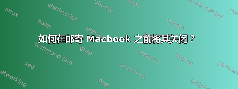 如何在邮寄 Macbook 之前将其关闭？