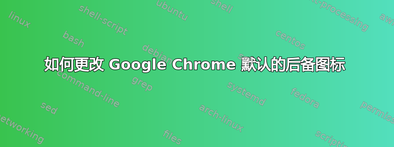 如何更改 Google Chrome 默认的后备图标