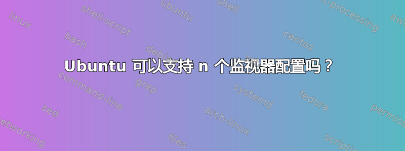 Ubuntu 可以支持 n 个监视器配置吗？