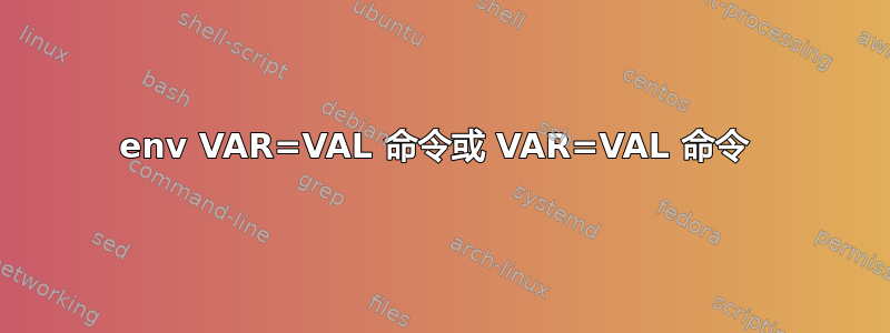 env VAR=VAL 命令或 VAR=VAL 命令 