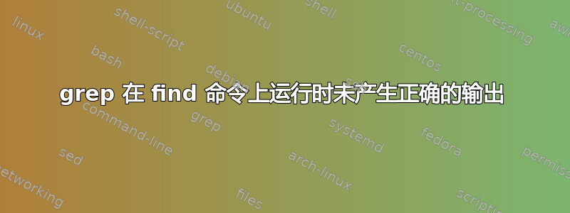 grep 在 find 命令上运行时未产生正确的输出