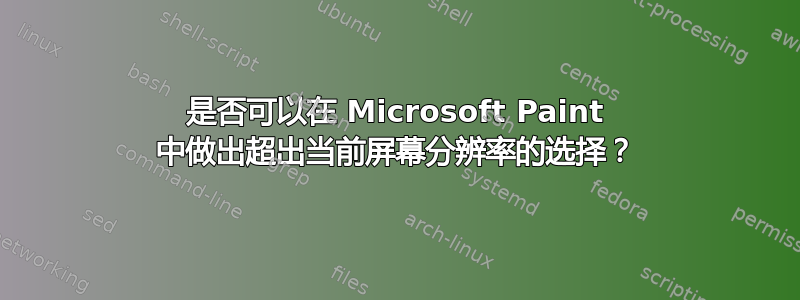 是否可以在 Microsoft Paint 中做出超出当前屏幕分辨率的选择？