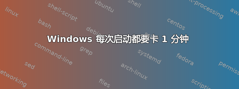 Windows 每次启动都要卡 1 分钟