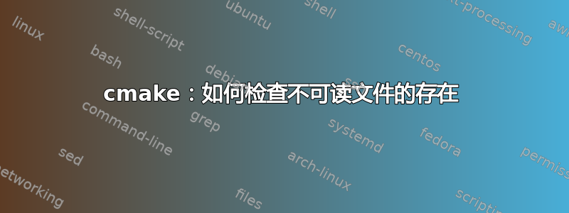 cmake：如何检查不可读文件的存在