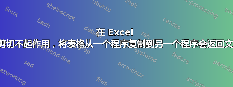 在 Excel 中剪切不起作用，将表格从一个程序复制到另一个程序会返回文本