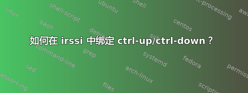 如何在 irssi 中绑定 ctrl-up/ctrl-down？