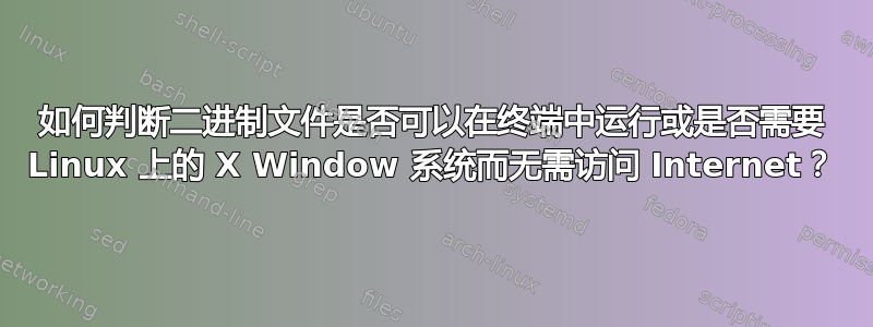 如何判断二进制文件是否可以在终端中运行或是否需要 Linux 上的 X Window 系统而无需访问 Internet？