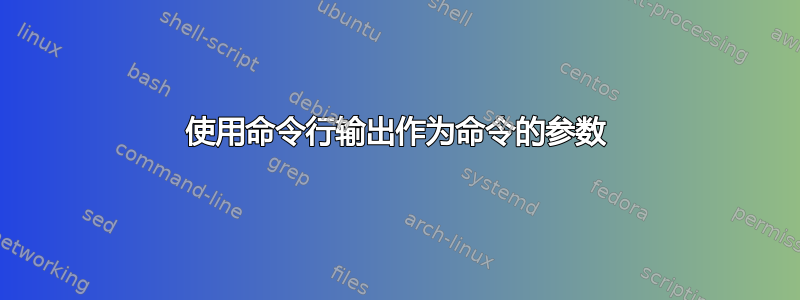 使用命令行输出作为命令的参数