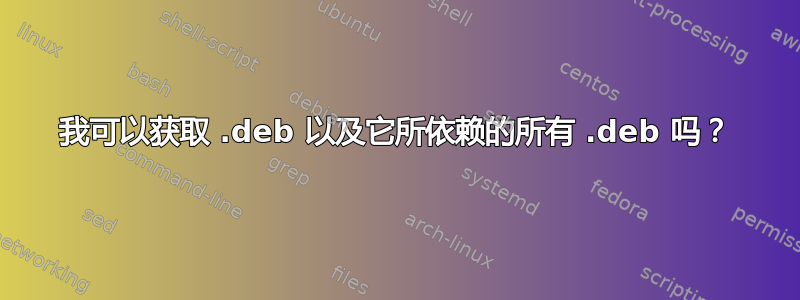 我可以获取 .deb 以及它所依赖的所有 .deb 吗？