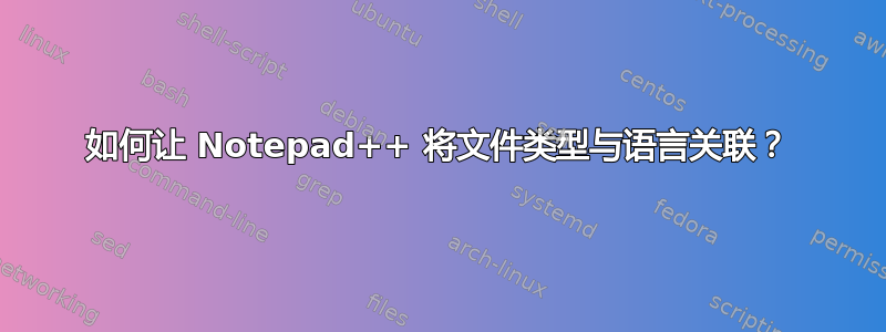 如何让 Notepad++ 将文件类型与语言关联？