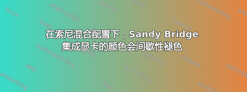 在索尼混合配置下，Sandy Bridge 集成显卡的颜色会间歇性褪色