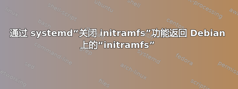 通过 systemd“关闭 initramfs”功能返回 Debian 上的“initramfs”