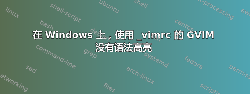 在 Windows 上，使用 _vimrc 的 GVIM 没有语法高亮