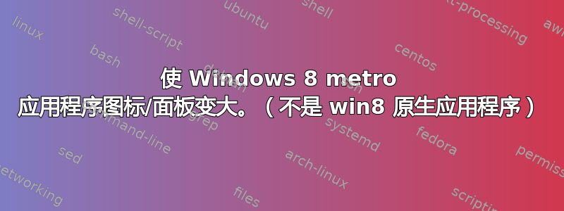 使 Windows 8 metro 应用程序图标/面板变大。（不是 win8 原生应用程序）