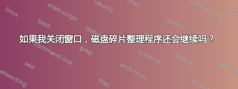 如果我关闭窗口，磁盘碎片整理程序还会继续吗？