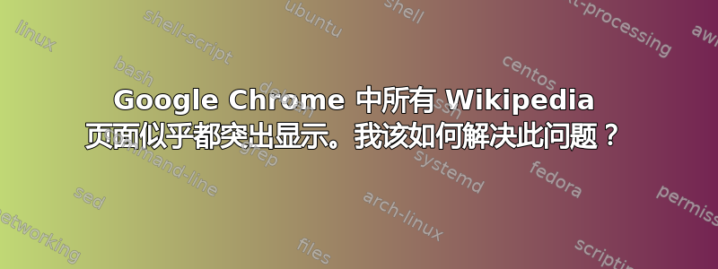 Google Chrome 中所有 Wikipedia 页面似乎都突出显示。我该如何解决此问题？