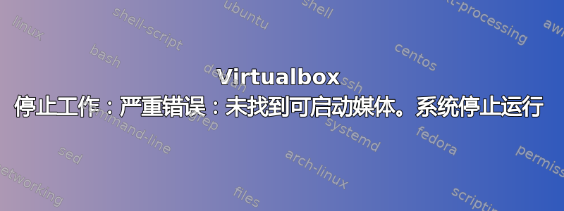 Virtualbox 停止工作：严重错误：未找到可启动媒体。系统停止运行