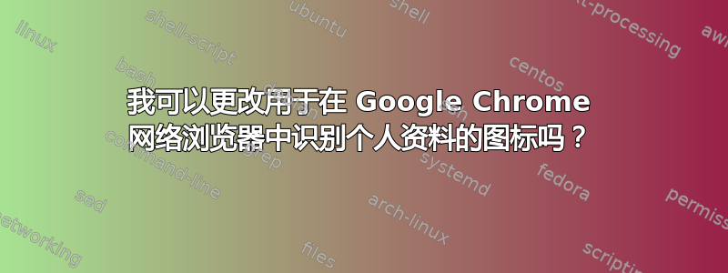 我可以更改用于在 Google Chrome 网络浏览器中识别个人资料的图标吗？