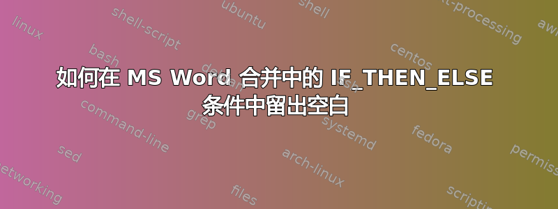 如何在 MS Word 合并中的 IF_THEN_ELSE 条件中留出空白