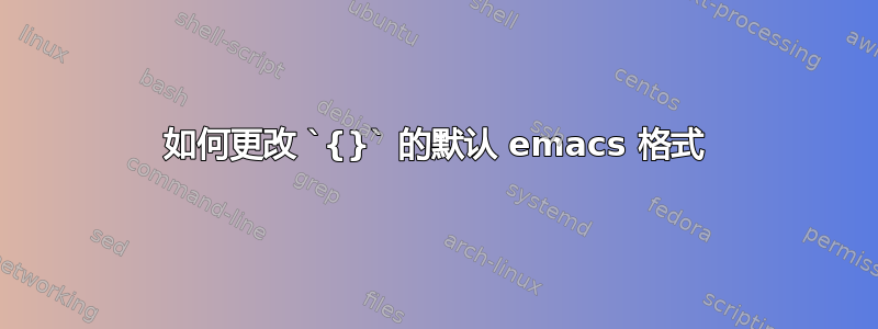 如何更改 `{}` 的默认 emacs 格式