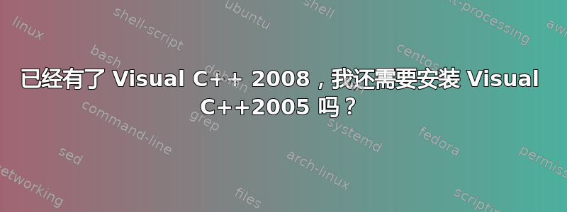 已经有了 Visual C++ 2008，我还需要安装 Visual C++2005 吗？